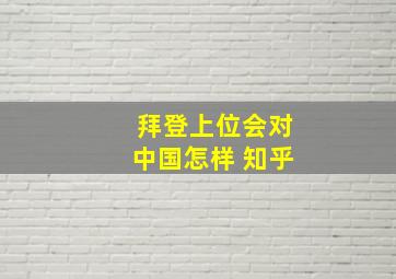 拜登上位会对中国怎样 知乎